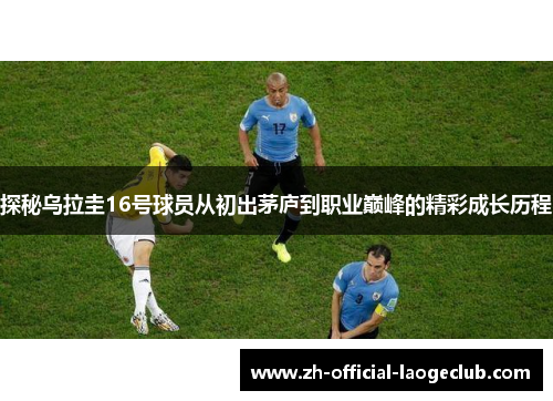 探秘乌拉圭16号球员从初出茅庐到职业巅峰的精彩成长历程
