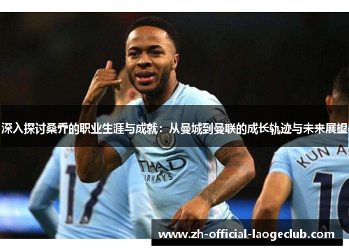 深入探讨桑乔的职业生涯与成就：从曼城到曼联的成长轨迹与未来展望