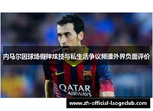 内马尔因球场假摔炫技与私生活争议频遭外界负面评价