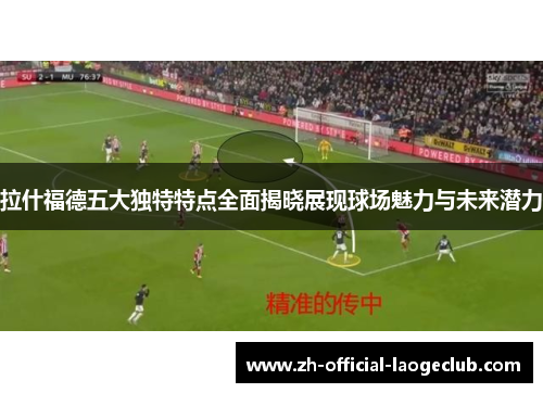 拉什福德五大独特特点全面揭晓展现球场魅力与未来潜力