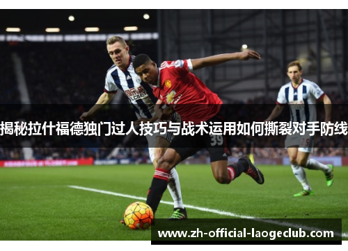 揭秘拉什福德独门过人技巧与战术运用如何撕裂对手防线