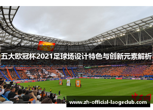 五大欧冠杯2021足球场设计特色与创新元素解析