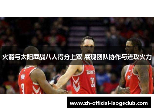 火箭与太阳鏖战八人得分上双 展现团队协作与进攻火力