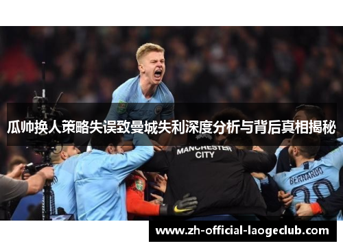 瓜帅换人策略失误致曼城失利深度分析与背后真相揭秘