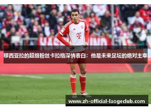 穆西亚拉的超级粉丝卡拉格深情表白：他是未来足坛的绝对主宰