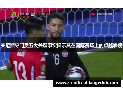 突尼斯守门员五大关键事实揭示其在国际赛场上的卓越表现