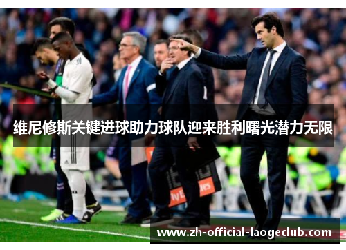 维尼修斯关键进球助力球队迎来胜利曙光潜力无限