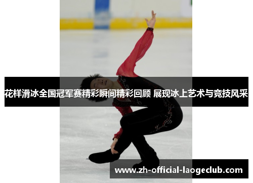 花样滑冰全国冠军赛精彩瞬间精彩回顾 展现冰上艺术与竞技风采
