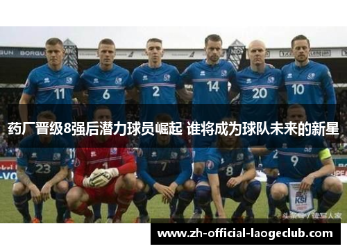 药厂晋级8强后潜力球员崛起 谁将成为球队未来的新星