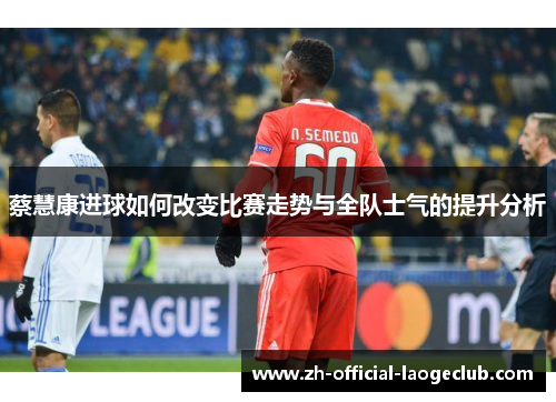蔡慧康进球如何改变比赛走势与全队士气的提升分析