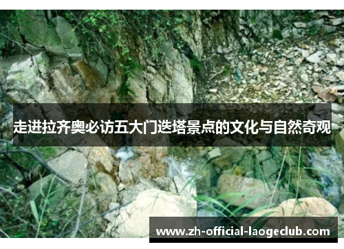 走进拉齐奥必访五大门迭塔景点的文化与自然奇观