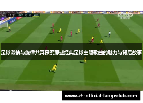 足球激情与旋律共舞探索那些经典足球主题歌曲的魅力与背后故事