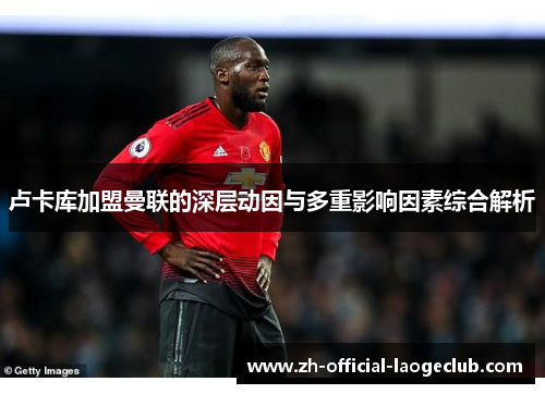 卢卡库加盟曼联的深层动因与多重影响因素综合解析