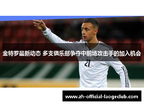 金特罗最新动态 多支俱乐部争夺中前场攻击手的加入机会