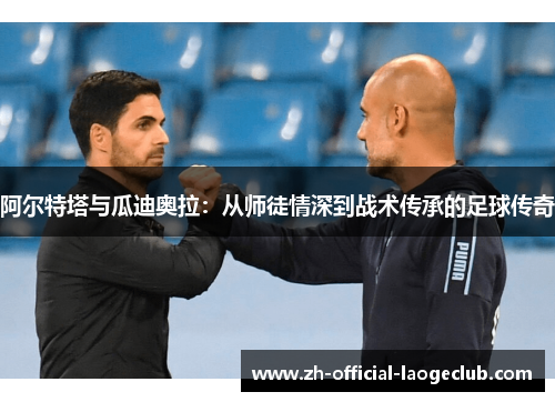 阿尔特塔与瓜迪奥拉：从师徒情深到战术传承的足球传奇