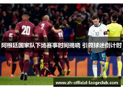 阿根廷国家队下场赛事时间揭晓 引领球迷倒计时