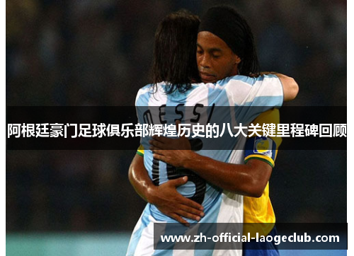 阿根廷豪门足球俱乐部辉煌历史的八大关键里程碑回顾