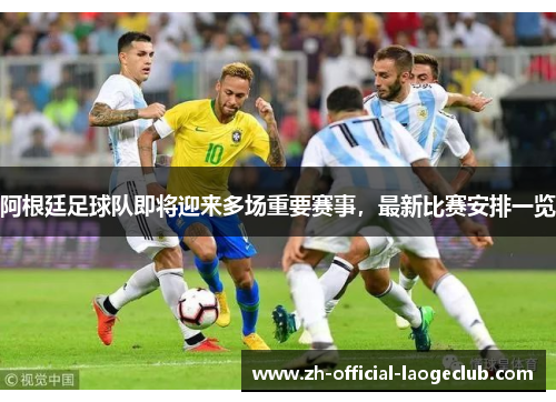 阿根廷足球队即将迎来多场重要赛事，最新比赛安排一览