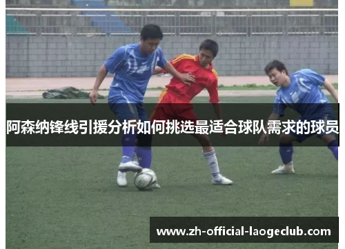 阿森纳锋线引援分析如何挑选最适合球队需求的球员