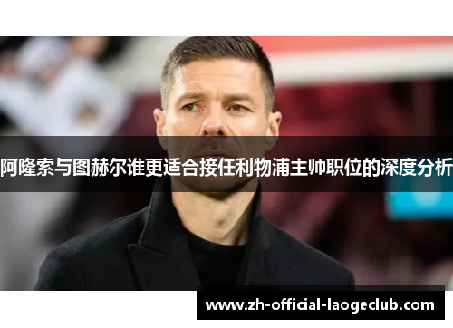 阿隆索与图赫尔谁更适合接任利物浦主帅职位的深度分析