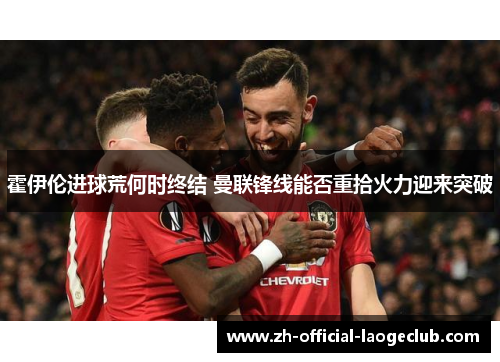 霍伊伦进球荒何时终结 曼联锋线能否重拾火力迎来突破