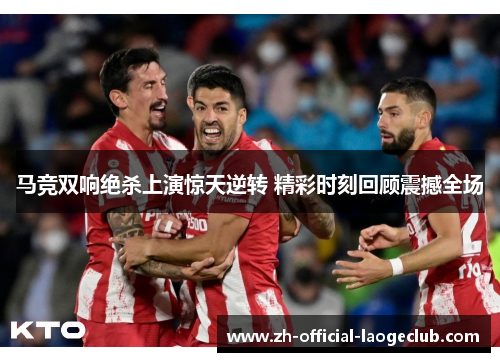 马竞双响绝杀上演惊天逆转 精彩时刻回顾震撼全场