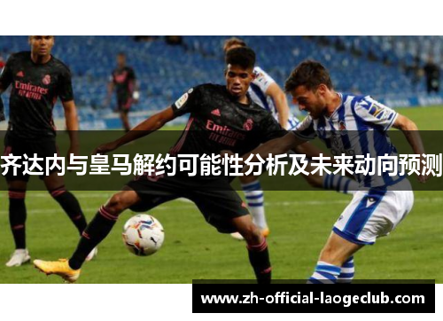 齐达内与皇马解约可能性分析及未来动向预测