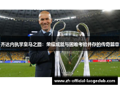 齐达内执掌皇马之路：荣耀成就与困难考验并存的传奇篇章