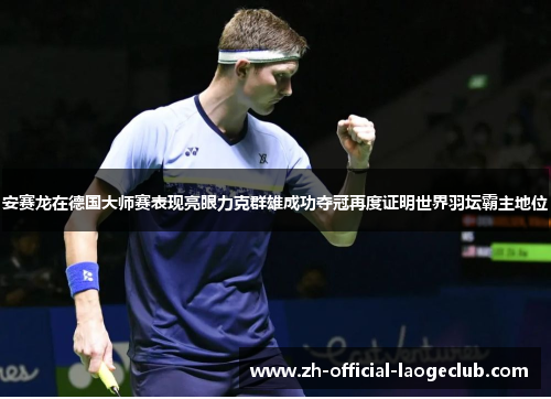安赛龙在德国大师赛表现亮眼力克群雄成功夺冠再度证明世界羽坛霸主地位