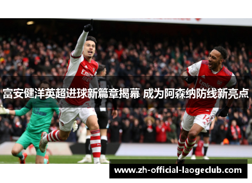 富安健洋英超进球新篇章揭幕 成为阿森纳防线新亮点
