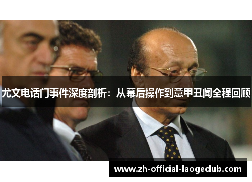 尤文电话门事件深度剖析：从幕后操作到意甲丑闻全程回顾