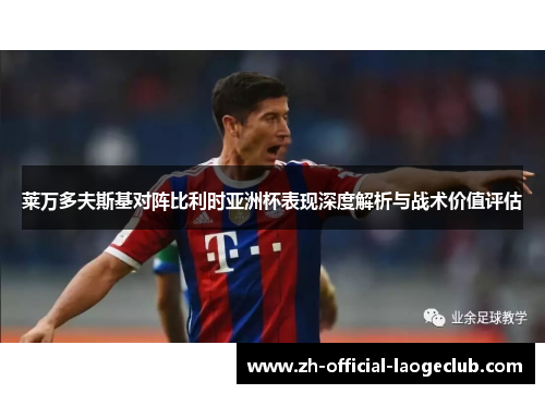 莱万多夫斯基对阵比利时亚洲杯表现深度解析与战术价值评估