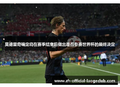 莫德里奇确定将在赛季结束后做出是否参赛世界杯的最终决定